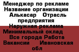 Менеджер по рекламе › Название организации ­ Алькасар › Отрасль предприятия ­ Наружная реклама › Минимальный оклад ­ 1 - Все города Работа » Вакансии   . Ивановская обл.